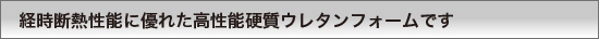 経時断熱性能に優れた高性能硬質ウレタンフォームです。