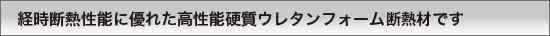 経時断熱性能に優れた高性能硬質ウレタンフォーム断熱材です