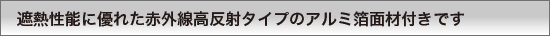 遮熱性能に優れた赤外線高反射タイプのアルミ箔面材付です。