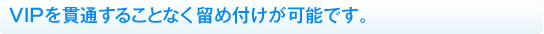 VIPを貫通することなく留め付けが可能です。